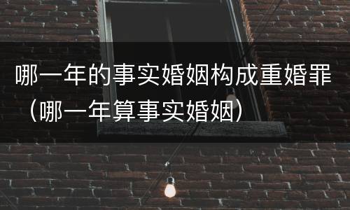 哪一年的事实婚姻构成重婚罪（哪一年算事实婚姻）