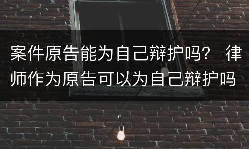 案件原告能为自己辩护吗？ 律师作为原告可以为自己辩护吗