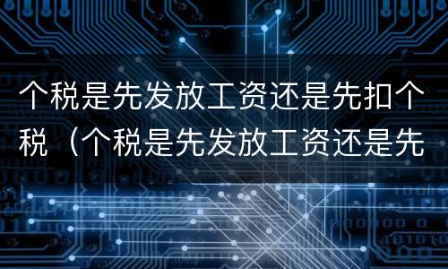 个税是先发放工资还是先扣个税（个税是先发放工资还是先扣个税呢）