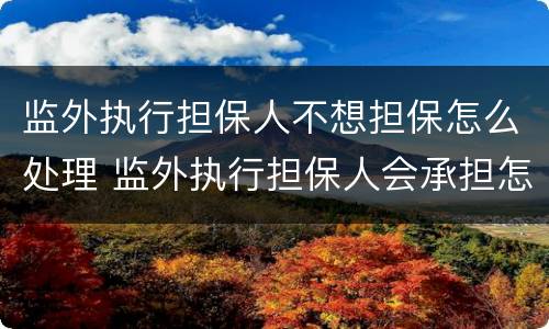 监外执行担保人不想担保怎么处理 监外执行担保人会承担怎样的责任