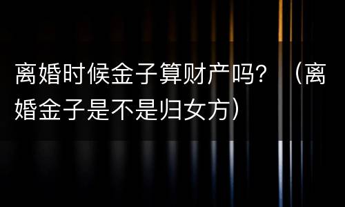 离婚时候金子算财产吗？（离婚金子是不是归女方）
