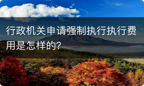 行政机关申请强制执行执行费用是怎样的？