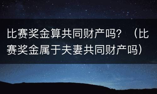 比赛奖金算共同财产吗？（比赛奖金属于夫妻共同财产吗）