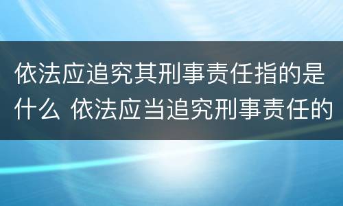 依法应追究其刑事责任指的是什么 依法应当追究刑事责任的应当作出什么决定