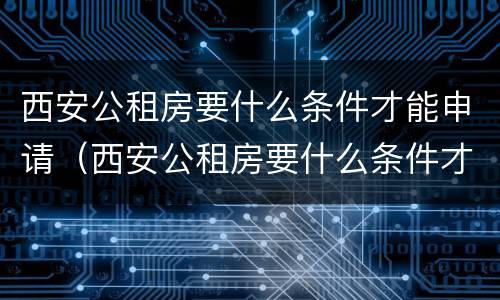 西安公租房要什么条件才能申请（西安公租房要什么条件才能申请入住）