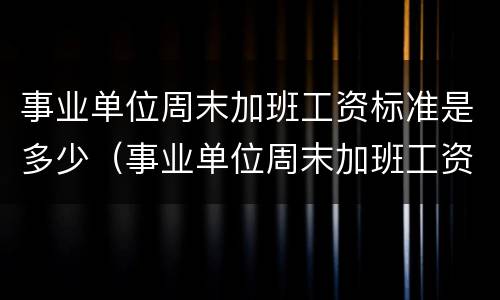 事业单位周末加班工资标准是多少（事业单位周末加班工资标准是多少钱）