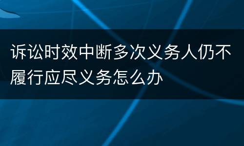 诉讼时效中断多次义务人仍不履行应尽义务怎么办
