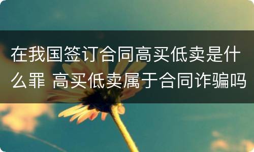 在我国签订合同高买低卖是什么罪 高买低卖属于合同诈骗吗