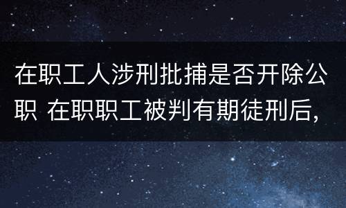 在职工人涉刑批捕是否开除公职 在职职工被判有期徒刑后,能否正常退休