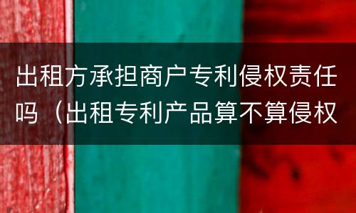 出租方承担商户专利侵权责任吗（出租专利产品算不算侵权）