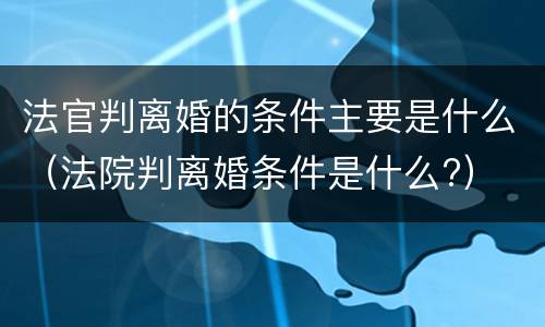 法官判离婚的条件主要是什么(法院判离婚条件是什么?) 法官判离婚的条件主要是什么(法院判离婚条件是什么?)