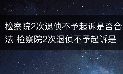检察院2次退侦不予起诉是否合法 检察院2次退侦不予起诉是否合法了