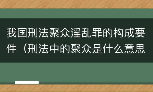 我国刑法聚众淫乱罪的构成要件(刑法中的聚众是什么意思) 我国刑法聚众淫乱罪的构成要件(刑法中的聚众是什么意思)