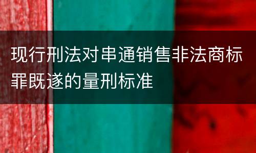现行刑法对串通销售非法商标罪既遂的量刑标准 现行刑法对串通销售非法商标罪既遂的量刑标准
