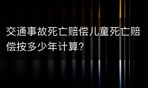 交通事故死亡赔偿儿童死亡赔偿按多少年计算? 交通事故死亡赔偿儿童死亡赔偿按多少年计算?