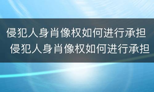 侵犯人身肖像权如何进行承担 侵犯人身肖像权如何进行承担法律责任 侵犯人身肖像权如何进行承担 侵犯人身肖像权如何进行承担法律责任