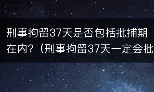 刑事拘留37天是否包括批捕期在内?（刑事拘留37天一定会批捕吗）