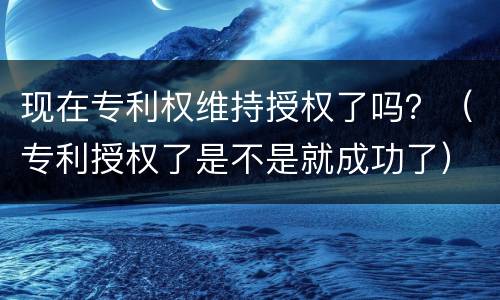 现在专利权维持授权了吗？（专利授权了是不是就成功了）