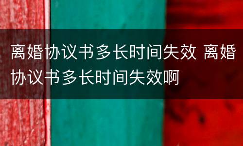 离婚协议书多长时间失效 离婚协议书多长时间失效啊