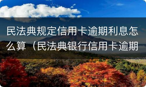 民法典规定信用卡逾期利息怎么算（民法典银行信用卡逾期的利息计算方法）