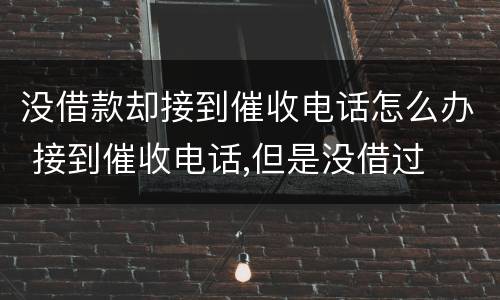 没借款却接到催收电话怎么办 接到催收电话,但是没借过