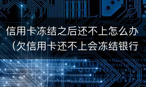 信用卡冻结之后还不上怎么办（欠信用卡还不上会冻结银行卡吗）
