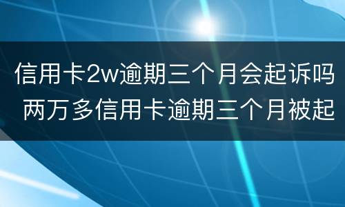 信用卡2w逾期三个月会起诉吗 两万多信用卡逾期三个月被起诉怎么办