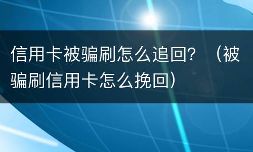 信用卡被骗刷怎么追回？（被骗刷信用卡怎么挽回）