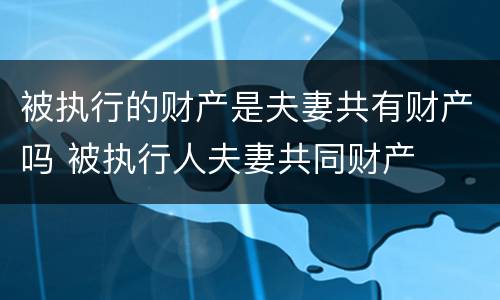 被执行的财产是夫妻共有财产吗 被执行人夫妻共同财产