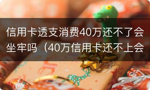 信用卡透支消费40万还不了会坐牢吗（40万信用卡还不上会坐牢吗）