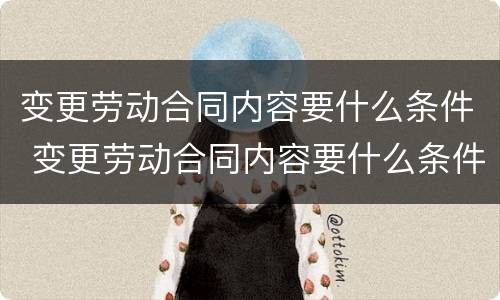 变更劳动合同内容要什么条件 变更劳动合同内容要什么条件呢