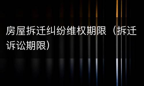 房屋拆迁纠纷维权期限（拆迁诉讼期限）