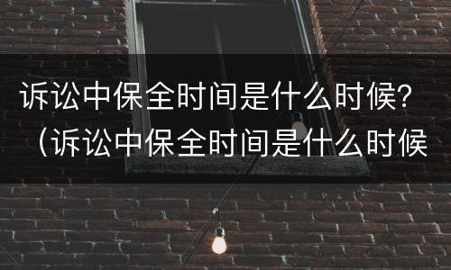 诉讼中保全时间是什么时候？（诉讼中保全时间是什么时候确定的）