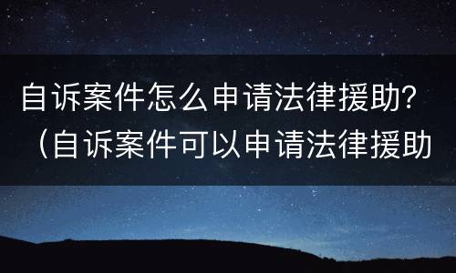 自诉案件怎么申请法律援助？（自诉案件可以申请法律援助吗）