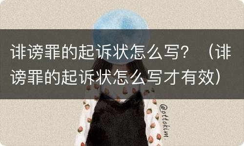 诽谤罪的起诉状怎么写？（诽谤罪的起诉状怎么写才有效）