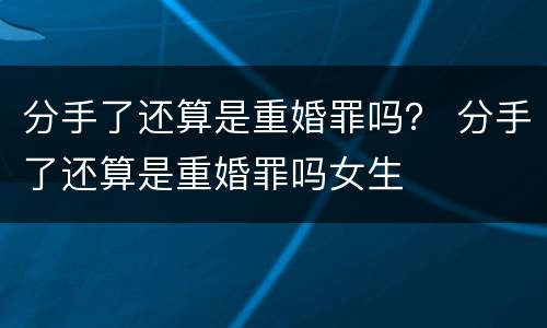 分手了还算是重婚罪吗？ 分手了还算是重婚罪吗女生