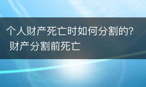 个人财产死亡时如何分割的？ 财产分割前死亡