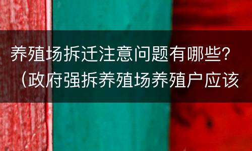 养殖场拆迁注意问题有哪些？（政府强拆养殖场养殖户应该怎么办）
