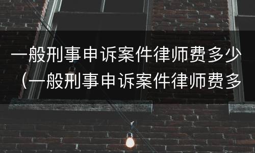 一般刑事申诉案件律师费多少（一般刑事申诉案件律师费多少啊）