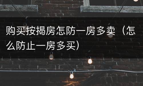购买按揭房怎防一房多卖（怎么防止一房多买）