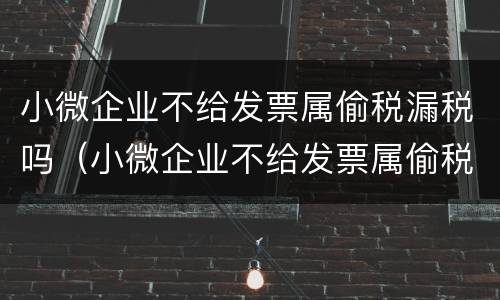 小微企业不给发票属偷税漏税吗（小微企业不给发票属偷税漏税吗怎么办）