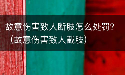 故意伤害致人断肢怎么处罚？（故意伤害致人截肢）