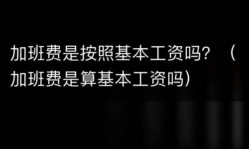 加班费是按照基本工资吗？（加班费是算基本工资吗）
