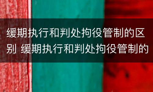 缓期执行和判处拘役管制的区别 缓期执行和判处拘役管制的区别是什么