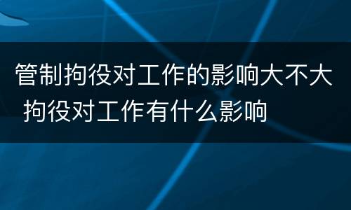 管制拘役对工作的影响大不大 拘役对工作有什么影响