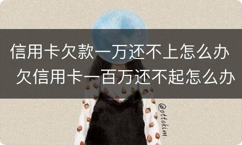 信用卡欠款一万还不上怎么办 欠信用卡一百万还不起怎么办