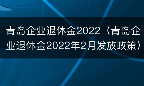青岛企业退休金2022(青岛企业退休金2022年2月发放政策) 青岛企业退休金2022(青岛企业退休金2022年2月发放政策)