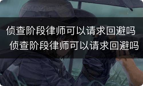 侦查阶段律师可以请求回避吗 侦查阶段律师可以请求回避吗为什么 侦查阶段律师可以请求回避吗 侦查阶段律师可以请求回避吗为什么