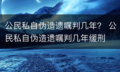 公民私自伪造遗嘱判几年？ 公民私自伪造遗嘱判几年缓刑
