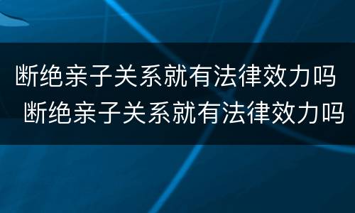 断绝亲子关系就有法律效力吗 断绝亲子关系就有法律效力吗